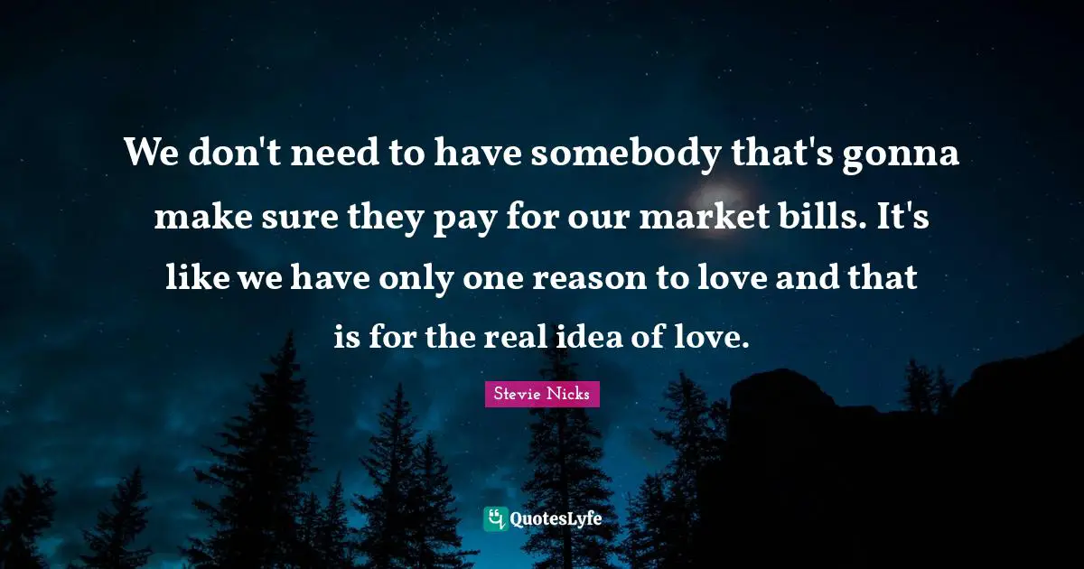 Stevie Nicks Quotes: "We don't need to have somebody that's gonna make sure they pay for our market bills. It's like we have only one reason to love and that is for the real idea of love."