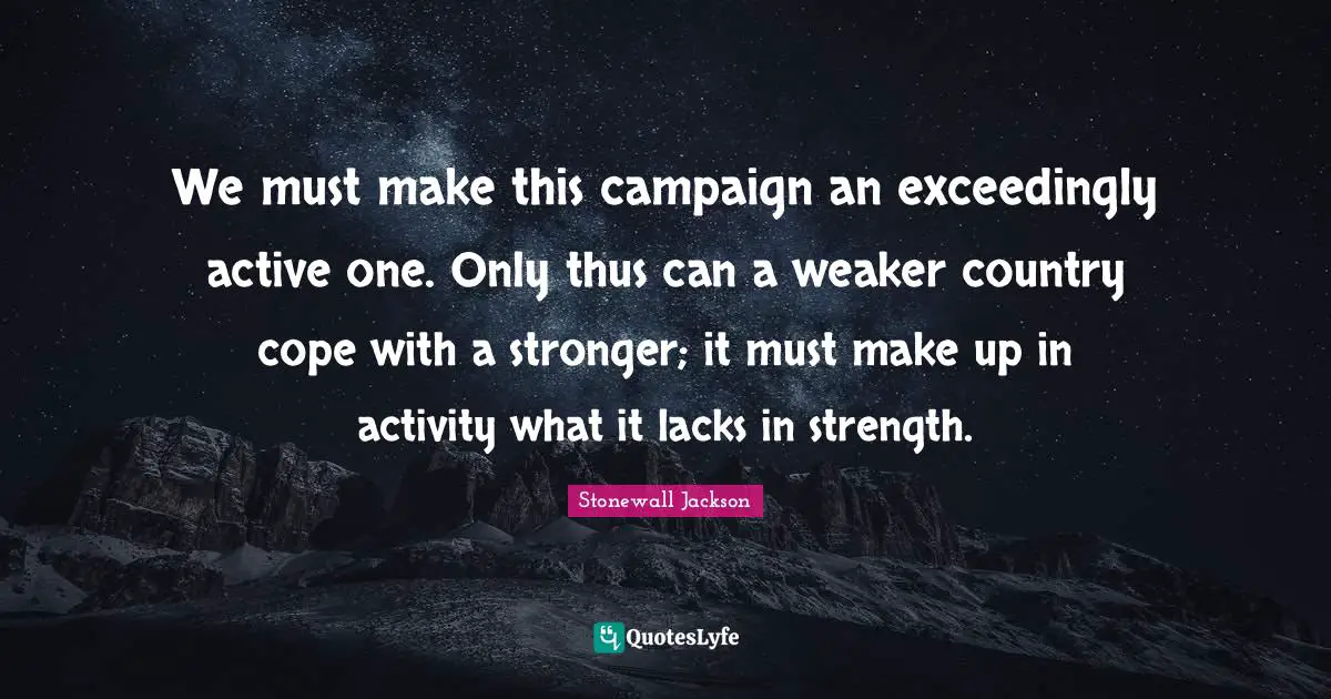 We must make this campaign an exceedingly active one. Only thus can a weaker country cope with a stronger; it must make up in activity what it lacks in strength.