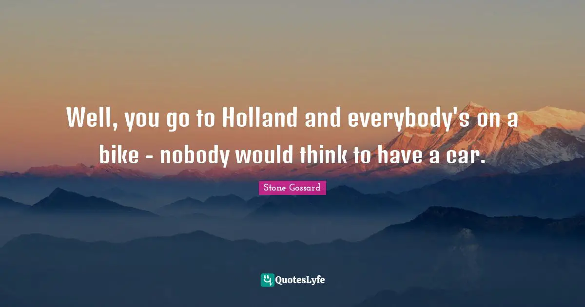 Holland Quotes: "Well, you go to Holland and everybody's on a bike - nobody would think to have a car."