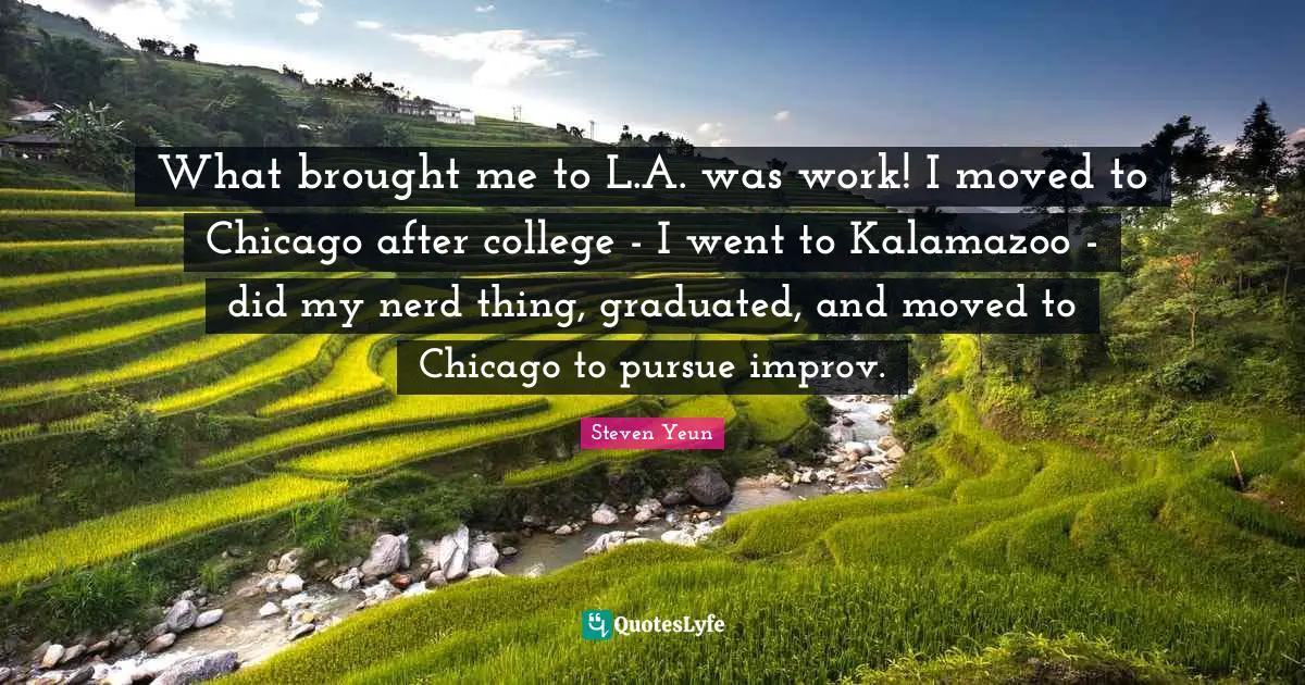 Steven Yeun Quotes: "What brought me to L.A. was work! I moved to Chicago after college - I went to Kalamazoo - did my nerd thing, graduated, and moved to Chicago to pursue improv."