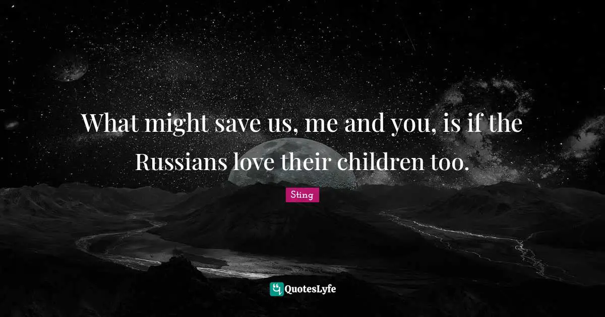 What might save us, me and you, is if the Russians love their children too.
