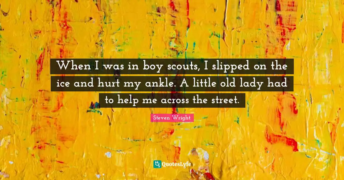 When I was in boy scouts, I slipped on the ice and hurt my ankle. A little old lady had to help me across the street.
