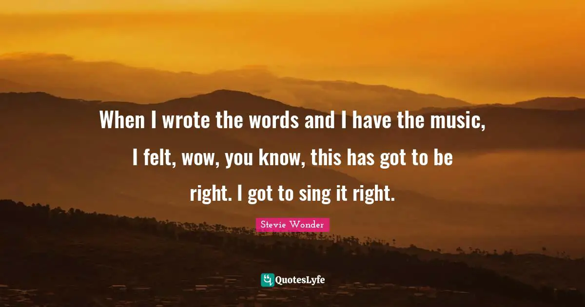When I wrote the words and I have the music, I felt, wow, you know, this has got to be right. I got to sing it right.