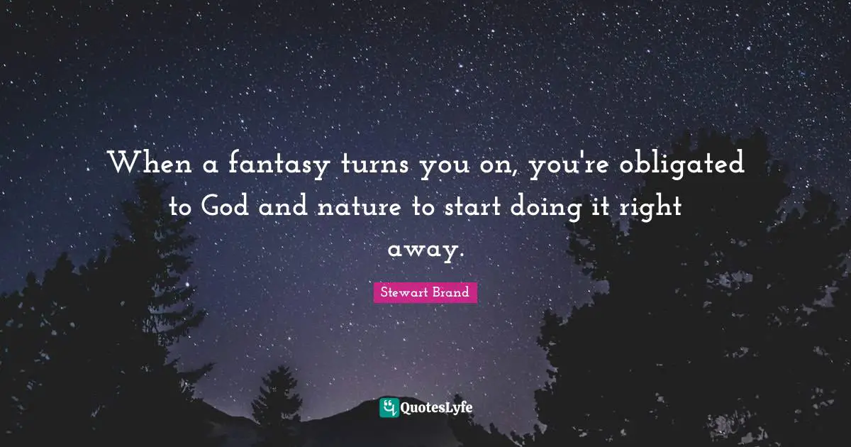 When a fantasy turns you on, you're obligated to God and nature to start doing it right away.