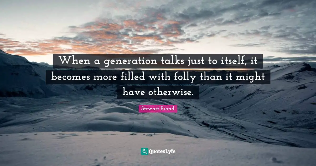 When a generation talks just to itself, it becomes more filled with folly than it might have otherwise.