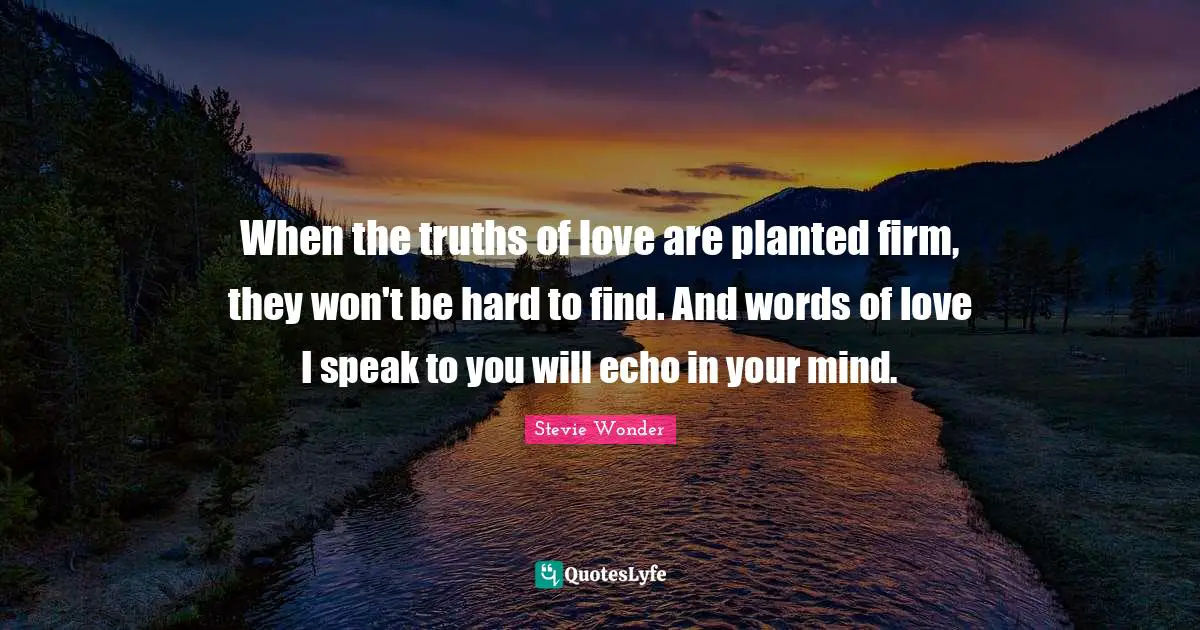 When the truths of love are planted firm, they won't be hard to find. And words of love I speak to you will echo in your mind.