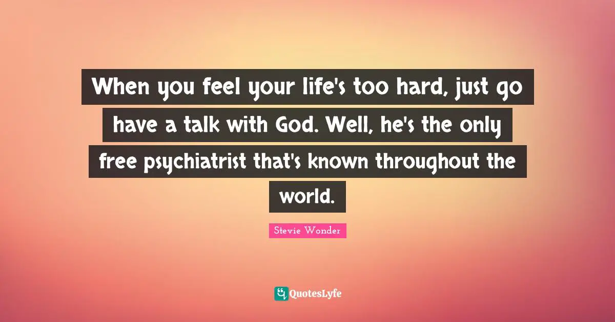 When you feel your life's too hard, just go have a talk with God. Well, he's the only free psychiatrist that's known throughout the world.