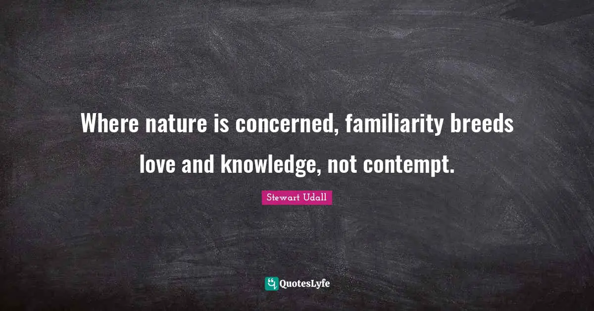 Where nature is concerned, familiarity breeds love and knowledge, not contempt.