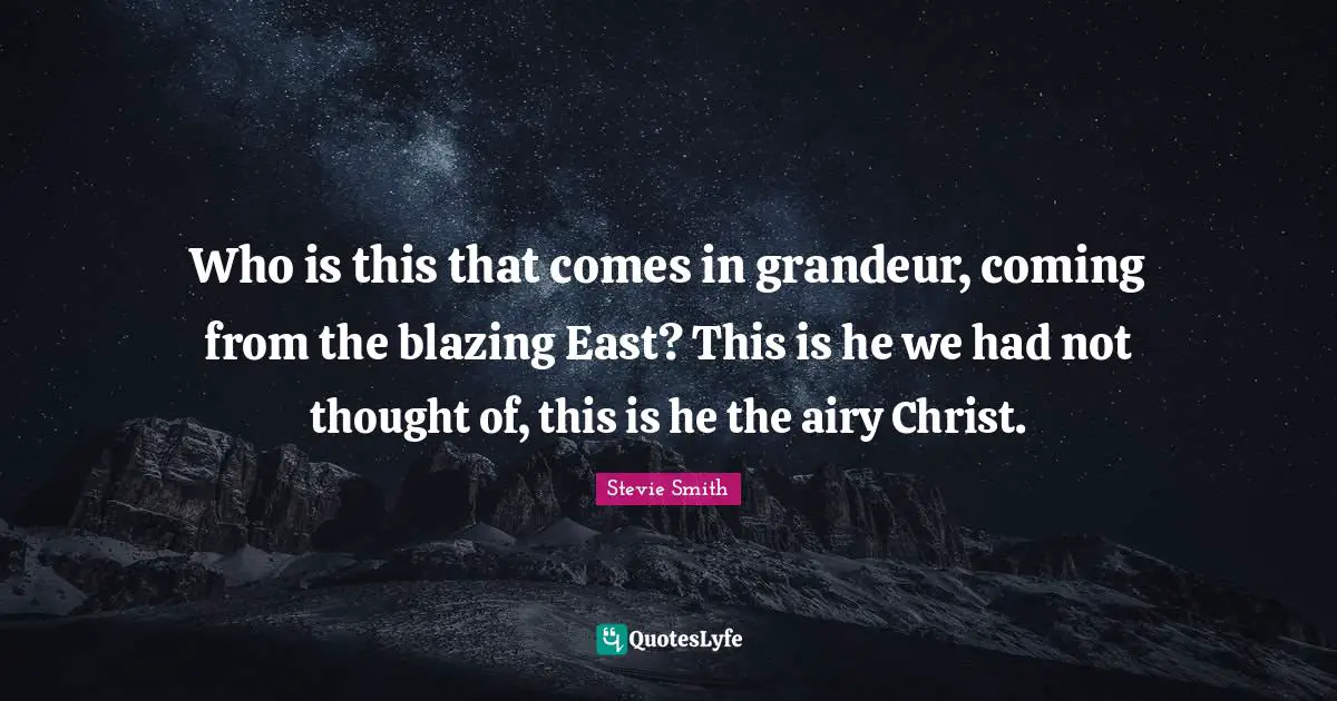Who is this that comes in grandeur, coming from the blazing East? This is he we had not thought of, this is he the airy Christ.