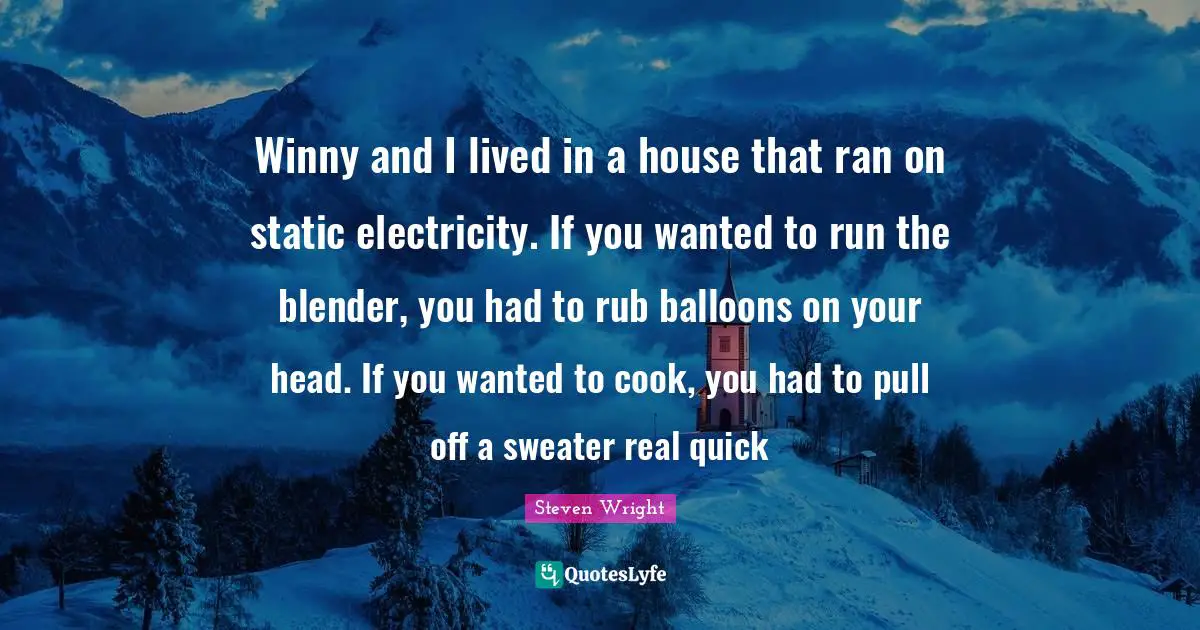 Winny and I lived in a house that ran on static electricity. If you wanted to run the blender, you had to rub balloons on your head. If you wanted to cook, you had to pull off a sweater real quick