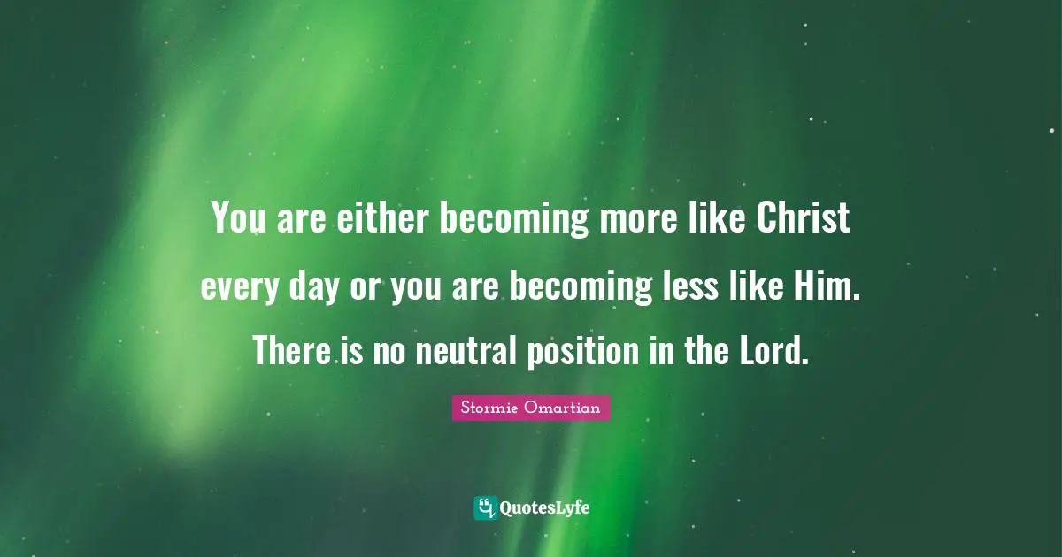 You are either becoming more like Christ every day or you are becoming less like Him. There is no neutral position in the Lord.