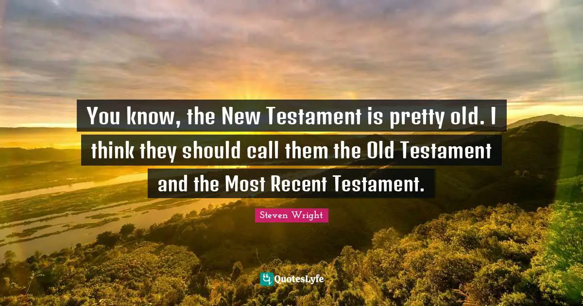 You know, the New Testament is pretty old. I think they should call them the Old Testament and the Most Recent Testament.