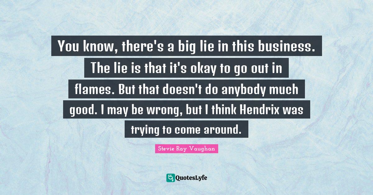 You know, there's a big lie in this business. The lie is that it's okay to go out in flames. But that doesn't do anybody much good. I may be wrong, but I think Hendrix was trying to come around.