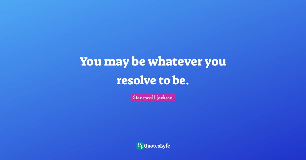 You may be whatever you resolve to be.