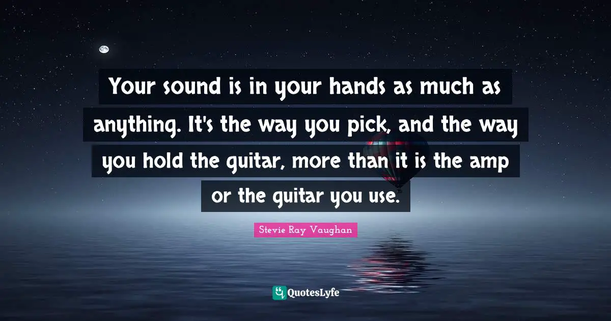 Guitar Quotes: "Your sound is in your hands as much as anything. It's the way you pick, and the way you hold the guitar, more than it is the amp or the guitar you use."