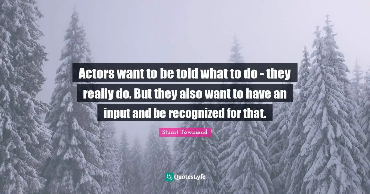 Actors want to be told what to do - they really do. But they also want to have an input and be recognized for that.