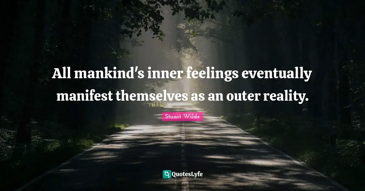 All mankind's inner feelings eventually manifest themselves as an outer reality.