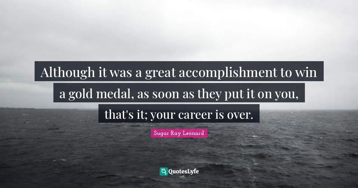 Although it was a great accomplishment to win a gold medal, as soon as they put it on you, that's it; your career is over.