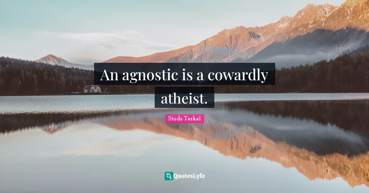 An agnostic is a cowardly atheist.