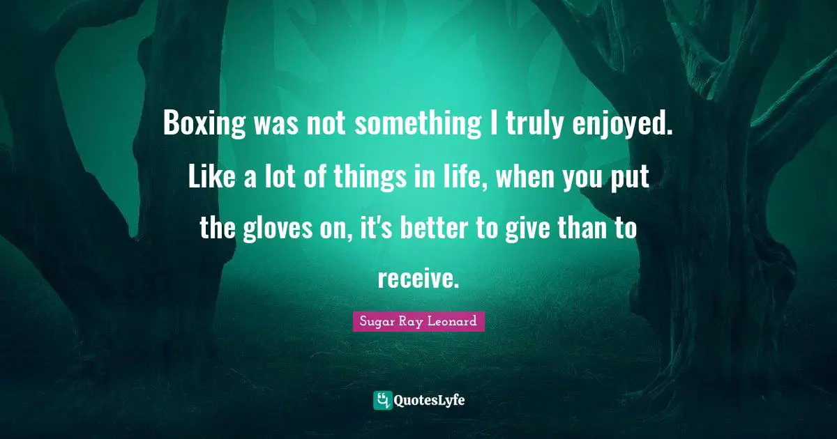 Boxing was not something I truly enjoyed. Like a lot of things in life, when you put the gloves on, it's better to give than to receive.