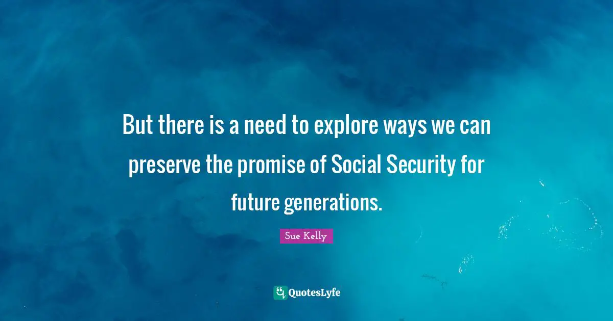 But there is a need to explore ways we can preserve the promise of Social Security for future generations.