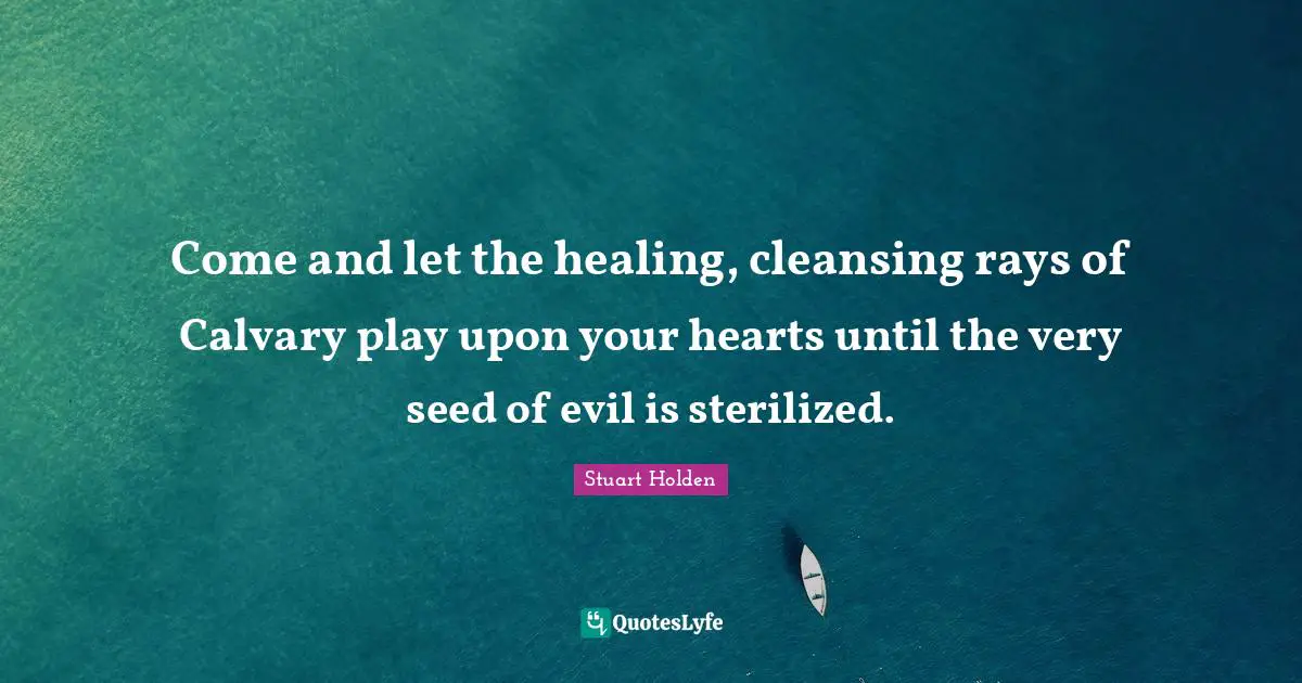 Come and let the healing, cleansing rays of Calvary play upon your hearts until the very seed of evil is sterilized.