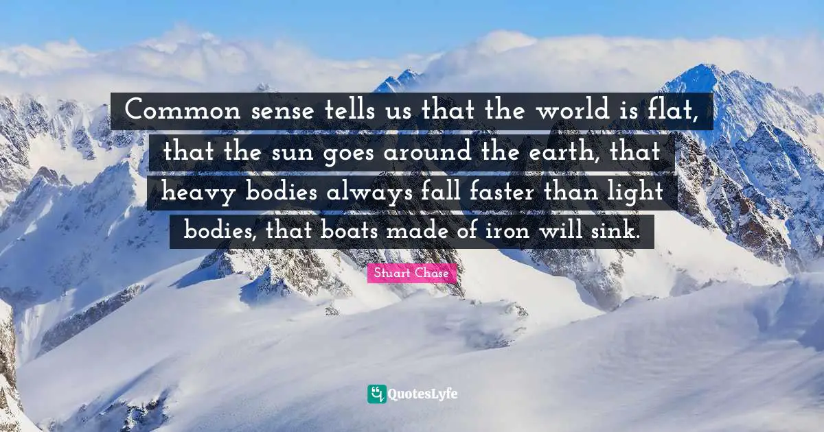 Common sense tells us that the world is flat, that the sun goes around the earth, that heavy bodies always fall faster than light bodies, that boats made of iron will sink.