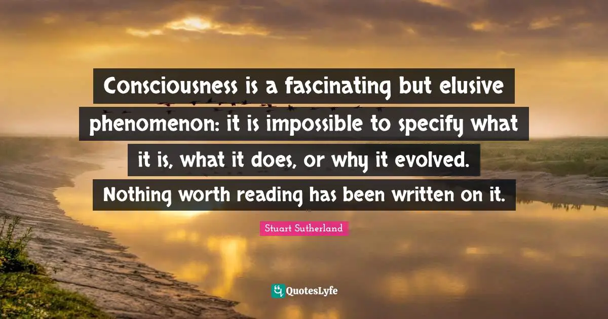 Consciousness is a fascinating but elusive phenomenon: it is impossible to specify what it is, what it does, or why it evolved. Nothing worth reading has been written on it.