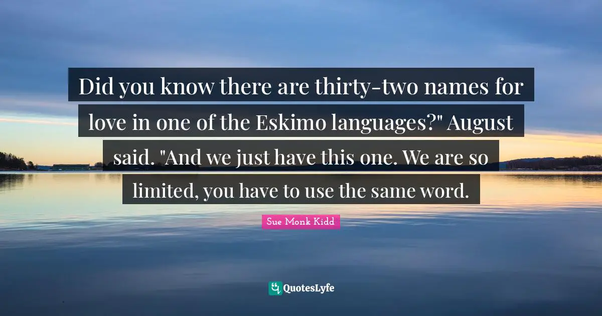 Did You Know Quotes: "Did you know there are thirty-two names for love in one of the Eskimo languages?" August said. "And we just have this one. We are so limited, you have to use the same word."