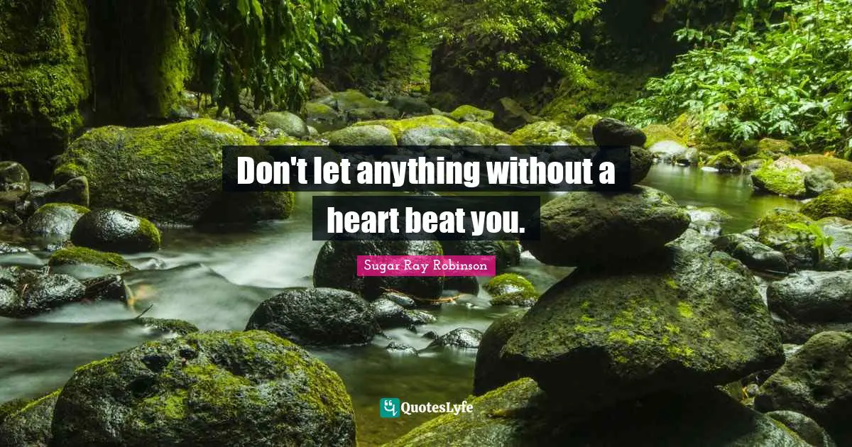 Don't let anything without a heart beat you.