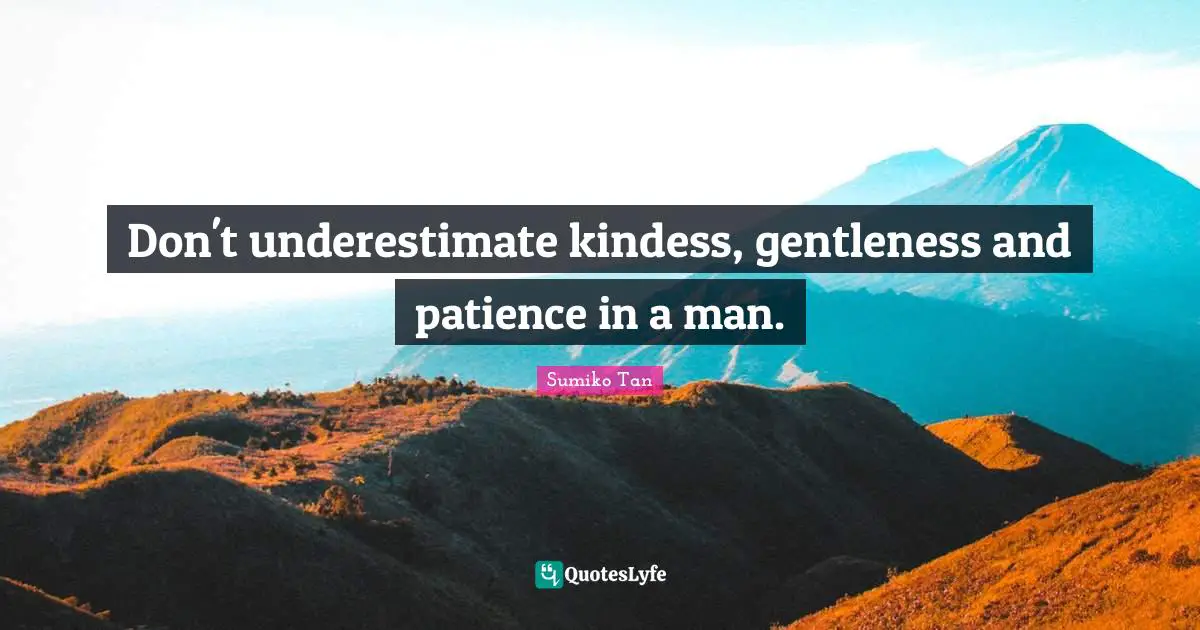 Don't underestimate kindess, gentleness and patience in a man.