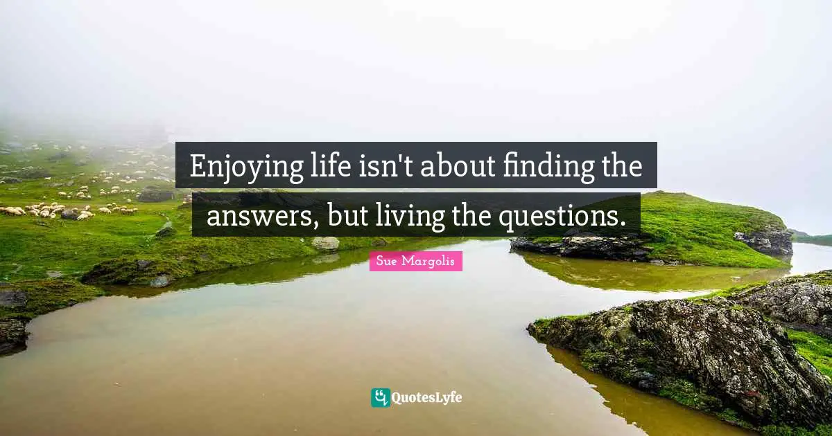 Enjoyment Quotes: "Enjoying life isn't about finding the answers, but living the questions."