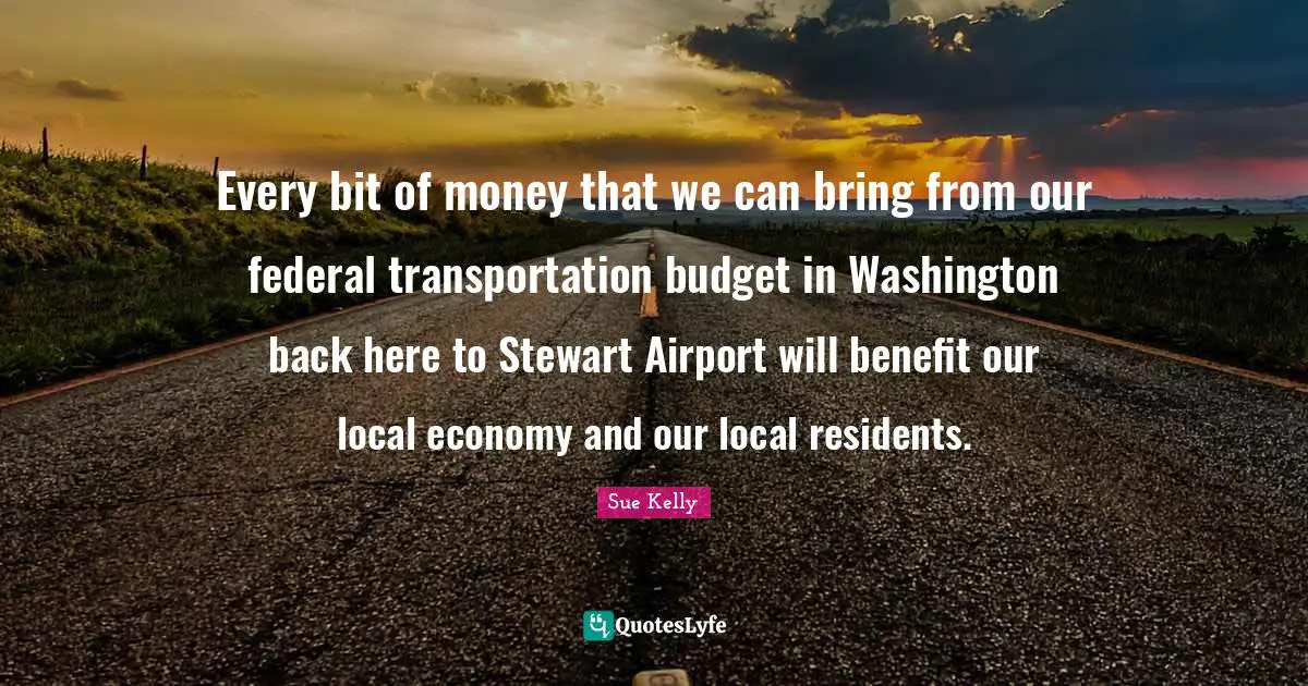 Every bit of money that we can bring from our federal transportation budget in Washington back here to Stewart Airport will benefit our local economy and our local residents.