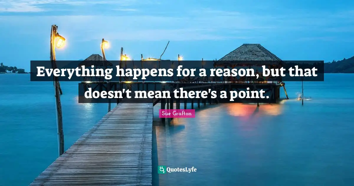 Sue Grafton Quotes: "Everything happens for a reason, but that doesn't mean there's a point."