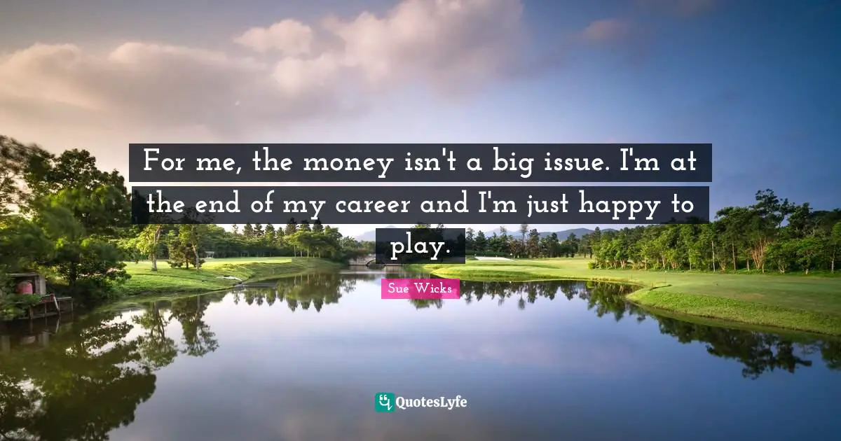 For me, the money isn't a big issue. I'm at the end of my career and I'm just happy to play.