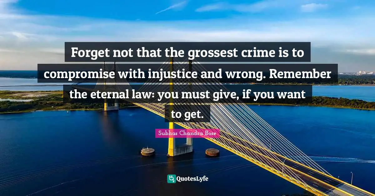 Subhas Chandra Bose Quotes: Forget not that the grossest crime is to compromise with injustice and wrong. Remember the eternal law: you must give, if you want to get.