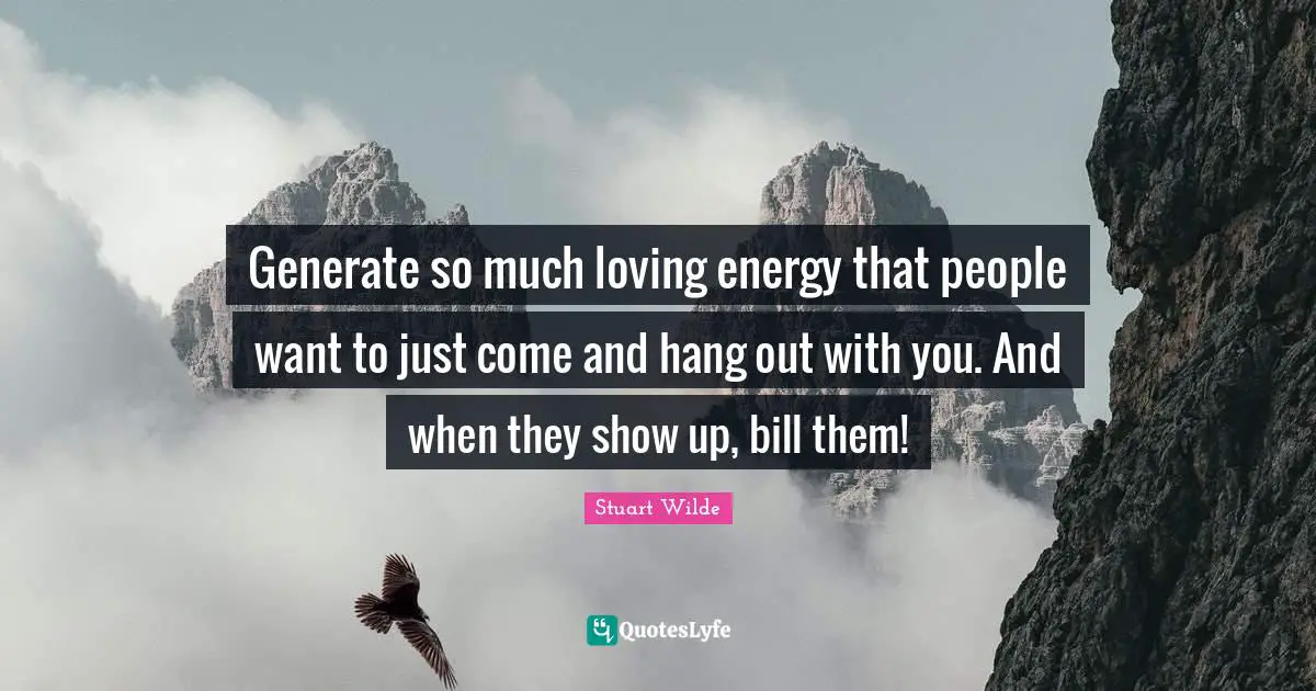 Generate so much loving energy that people want to just come and hang out with you. And when they show up, bill them!
