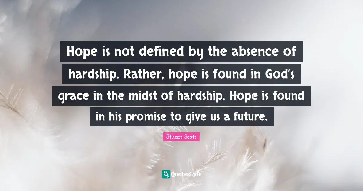 Hope is not defined by the absence of hardship. Rather, hope is found in God’s grace in the midst of hardship. Hope is found in his promise to give us a future.