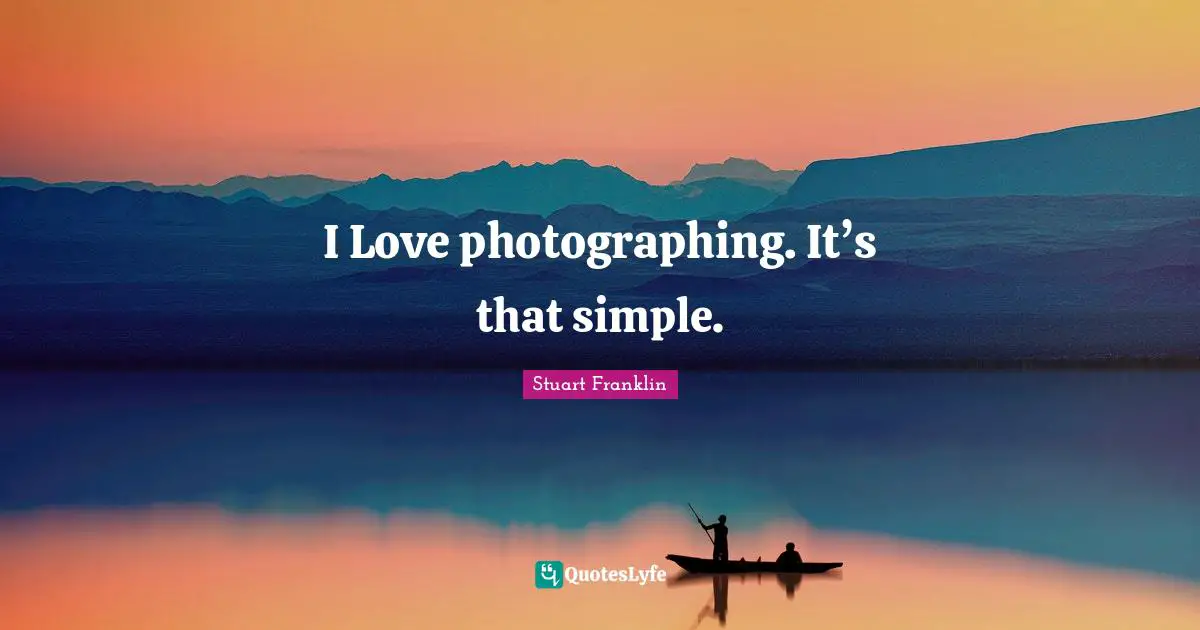 I Love photographing. It’s that simple.