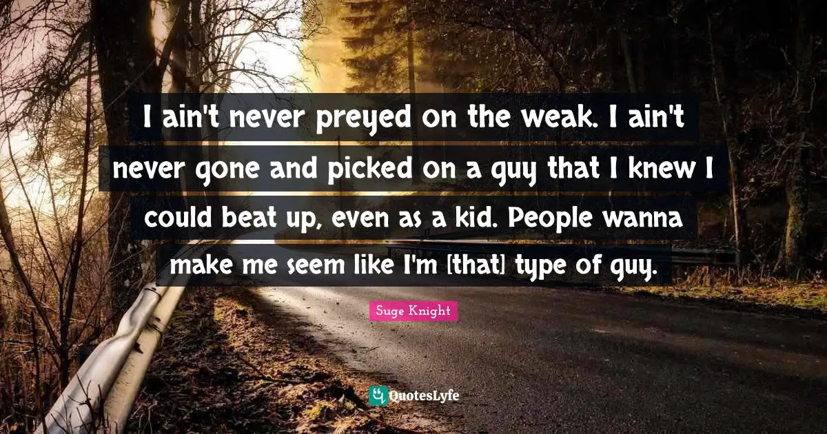 I ain't never preyed on the weak. I ain't never gone and picked on a guy that I knew I could beat up, even as a kid. People wanna make me seem like I'm [that] type of guy.