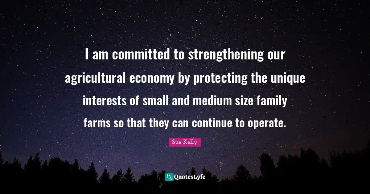 I am committed to strengthening our agricultural economy by protecting the unique interests of small and medium size family farms so that they can continue to operate.