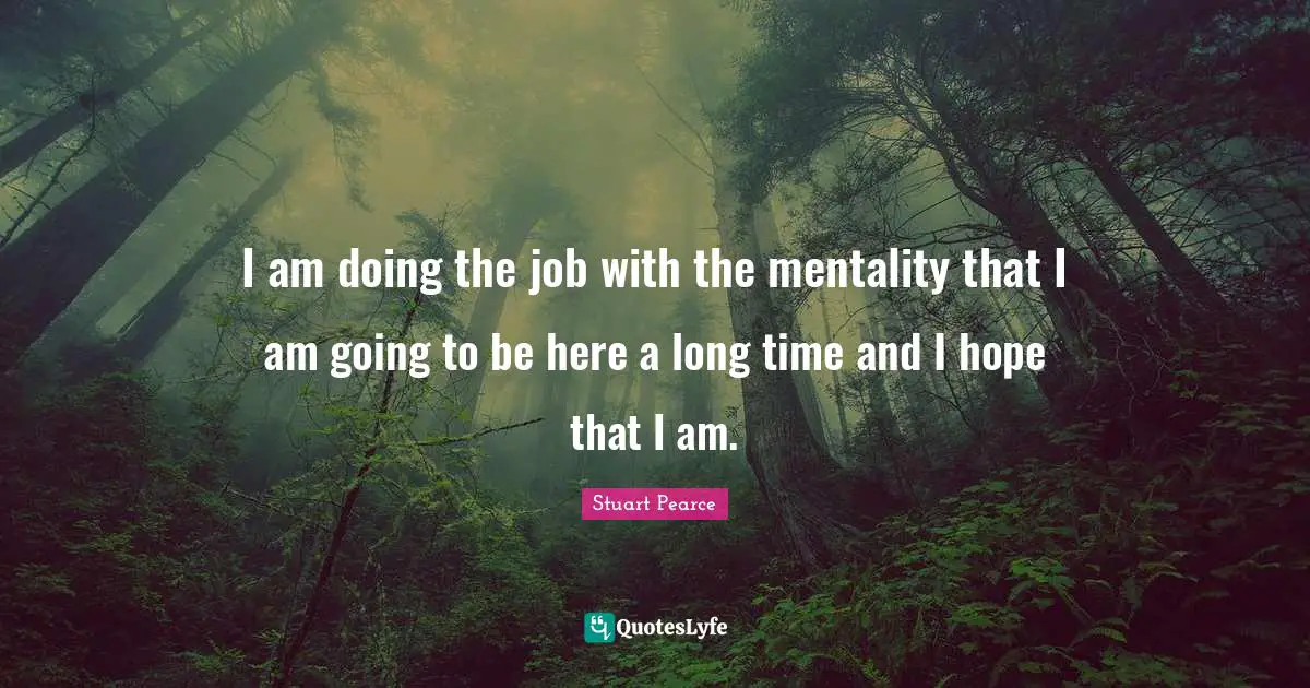 I am doing the job with the mentality that I am going to be here a long time and I hope that I am.