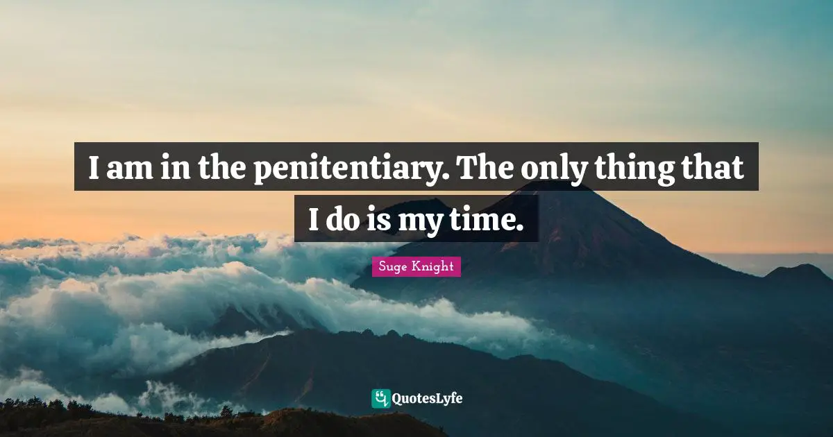 I am in the penitentiary. The only thing that I do is my time.