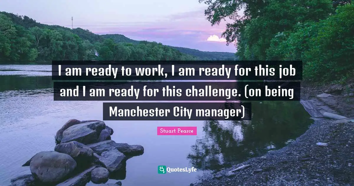 I am ready to work, I am ready for this job and I am ready for this challenge. (on being Manchester City manager)