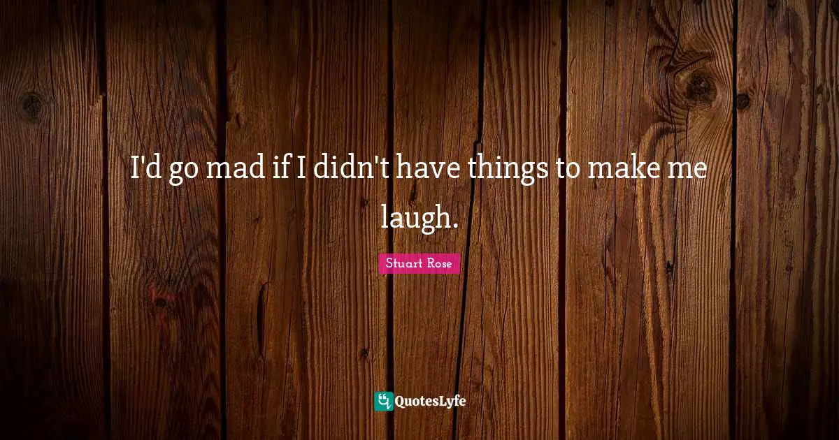 I'd go mad if I didn't have things to make me laugh.