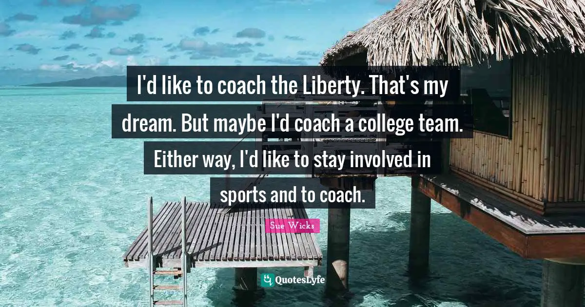 I'd like to coach the Liberty. That's my dream. But maybe I'd coach a college team. Either way, I'd like to stay involved in sports and to coach.