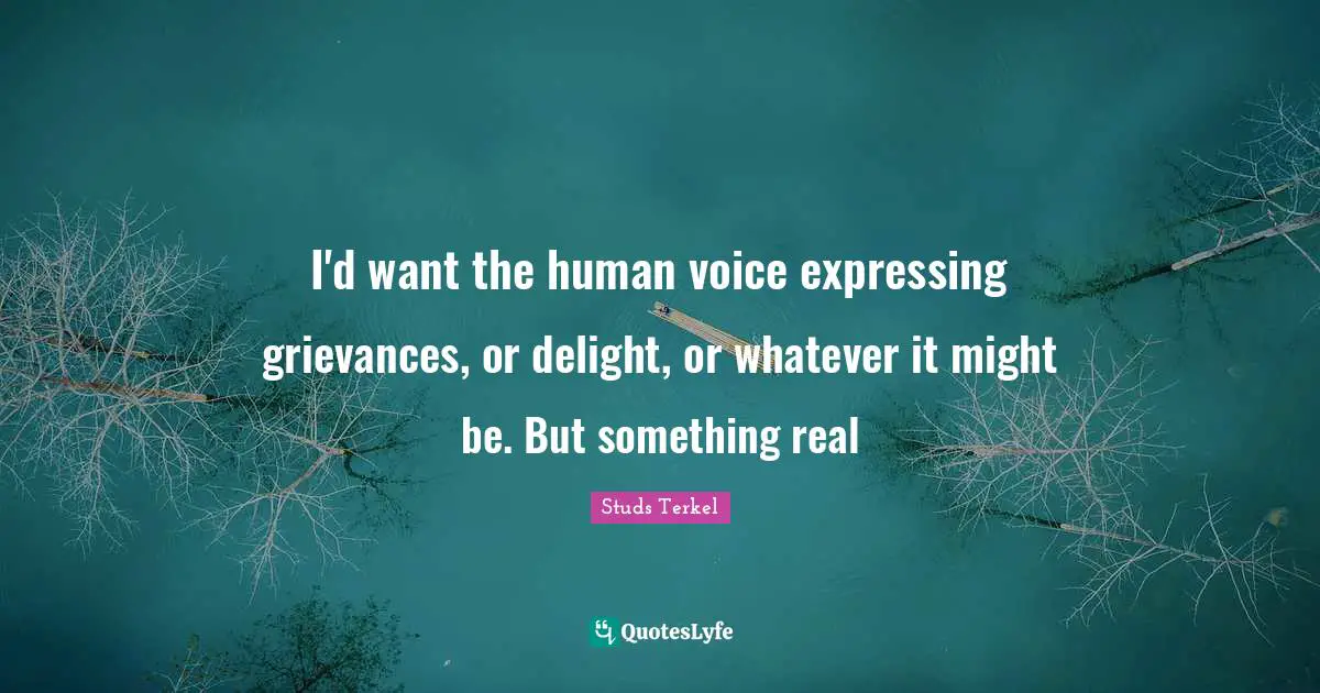 I'd want the human voice expressing grievances, or delight, or whatever it might be. But something real