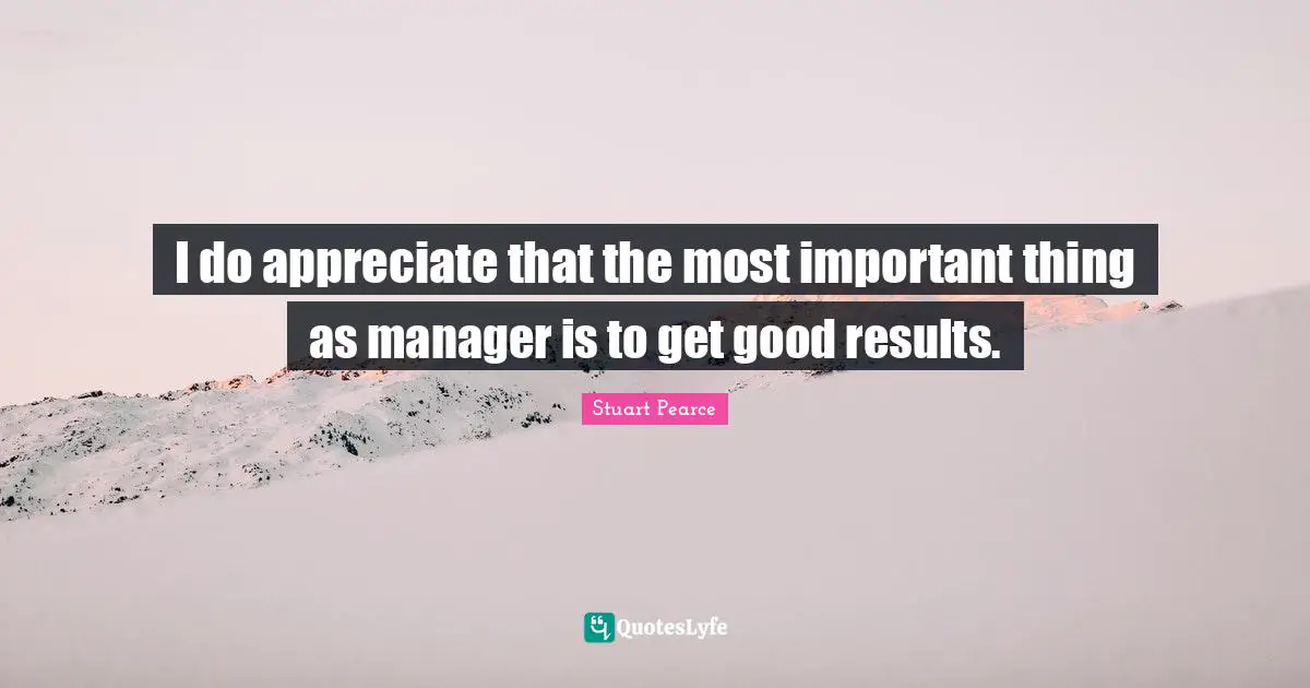 I do appreciate that the most important thing as manager is to get good results.
