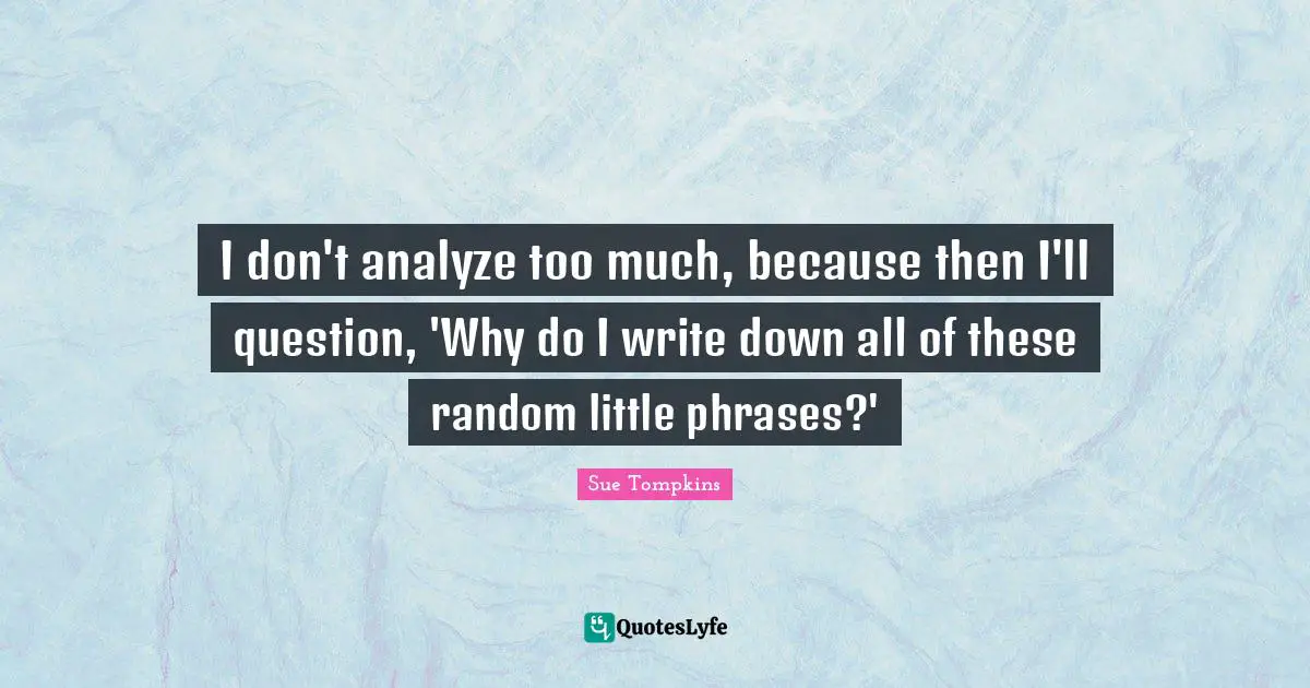 I don't analyze too much, because then I'll question, 'Why do I write down all of these random little phrases?'