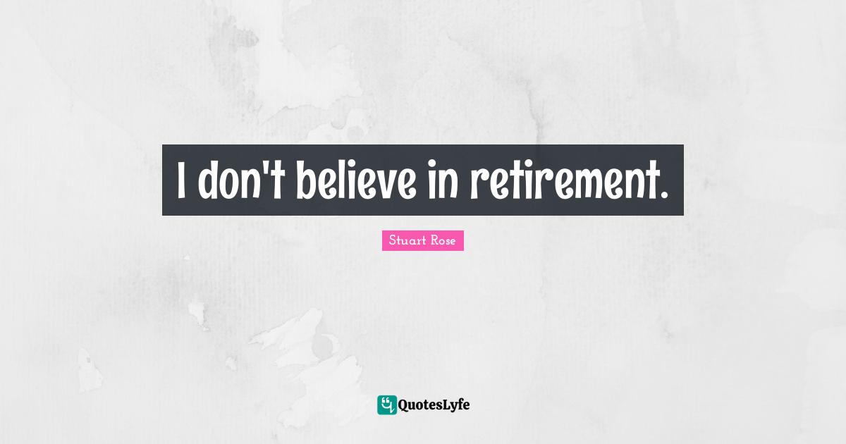 I don't believe in retirement.